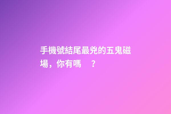 手機號結尾最兇的五鬼磁場，你有嗎？